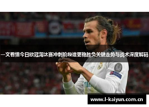一文看懂今日欧冠淘汰赛冲刺阶段谁更稳胜负关键走势与战术深度解码 一文看懂今日欧冠淘汰赛冲刺阶段谁更稳胜负关键走势与战术深度解码