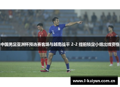 中国男足亚洲杯预选赛客场与越南战平 2-2 提前锁定小组出线资格 中国男足亚洲杯预选赛客场与越南战平 2-2 提前锁定小组出线资格