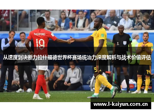 从速度到决断力拉什福德世界杯赛场统治力深度解析与战术价值评估 从速度到决断力拉什福德世界杯赛场统治力深度解析与战术价值评估