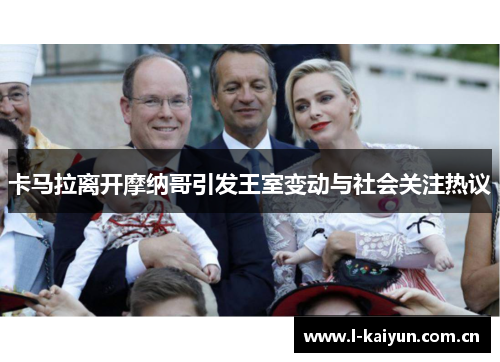 卡马拉离开摩纳哥引发王室变动与社会关注热议 卡马拉离开摩纳哥引发王室变动与社会关注热议