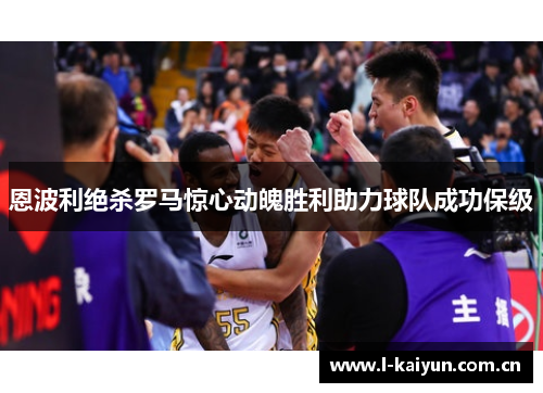 恩波利绝杀罗马惊心动魄胜利助力球队成功保级 恩波利绝杀罗马惊心动魄胜利助力球队成功保级