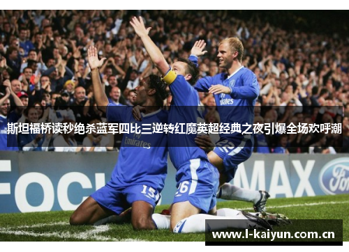 斯坦福桥读秒绝杀蓝军四比三逆转红魔英超经典之夜引爆全场欢呼潮 斯坦福桥读秒绝杀蓝军四比三逆转红魔英超经典之夜引爆全场欢呼潮