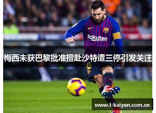 梅西未获巴黎批准擅赴沙特遭三停引发关注 梅西未获巴黎批准擅赴沙特遭三停引发关注