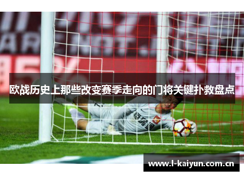 欧战历史上那些改变赛季走向的门将关键扑救盘点 欧战历史上那些改变赛季走向的门将关键扑救盘点