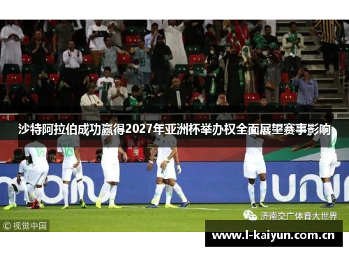 沙特阿拉伯成功赢得2027年亚洲杯举办权全面展望赛事影响 沙特阿拉伯成功赢得2027年亚洲杯举办权全面展望赛事影响