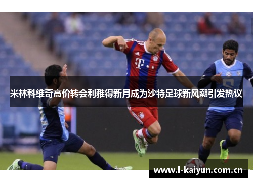 米林科维奇高价转会利雅得新月成为沙特足球新风潮引发热议 米林科维奇高价转会利雅得新月成为沙特足球新风潮引发热议
