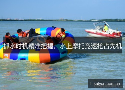 抓水时机精准把握,水上摩托竞速抢占先机 抓水时机精准把握,水上摩托竞速抢占先机