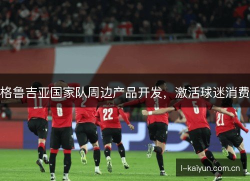 格鲁吉亚国家队周边产品开发，激活球迷消费